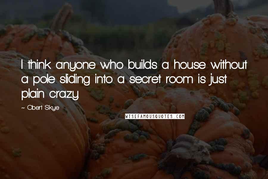 Obert Skye Quotes: I think anyone who builds a house without a pole sliding into a secret room is just plain crazy.