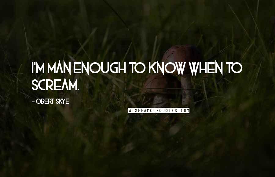 Obert Skye Quotes: I'm man enough to know when to scream.