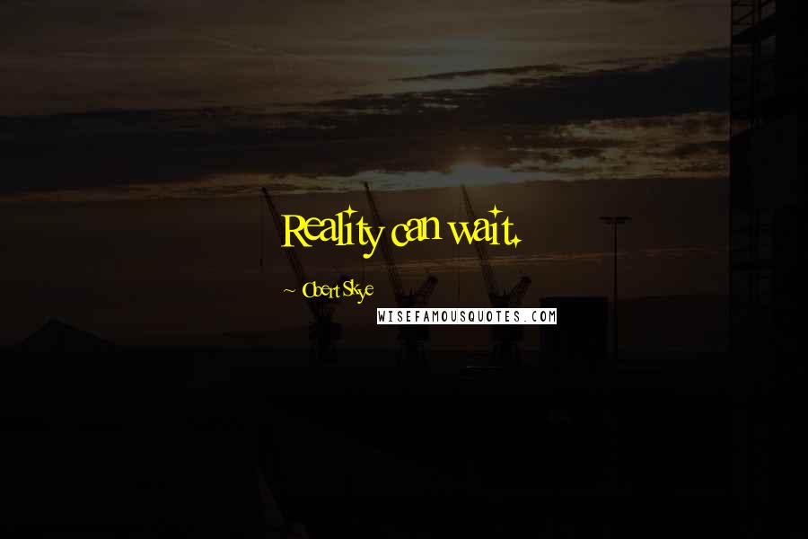 Obert Skye Quotes: Reality can wait.