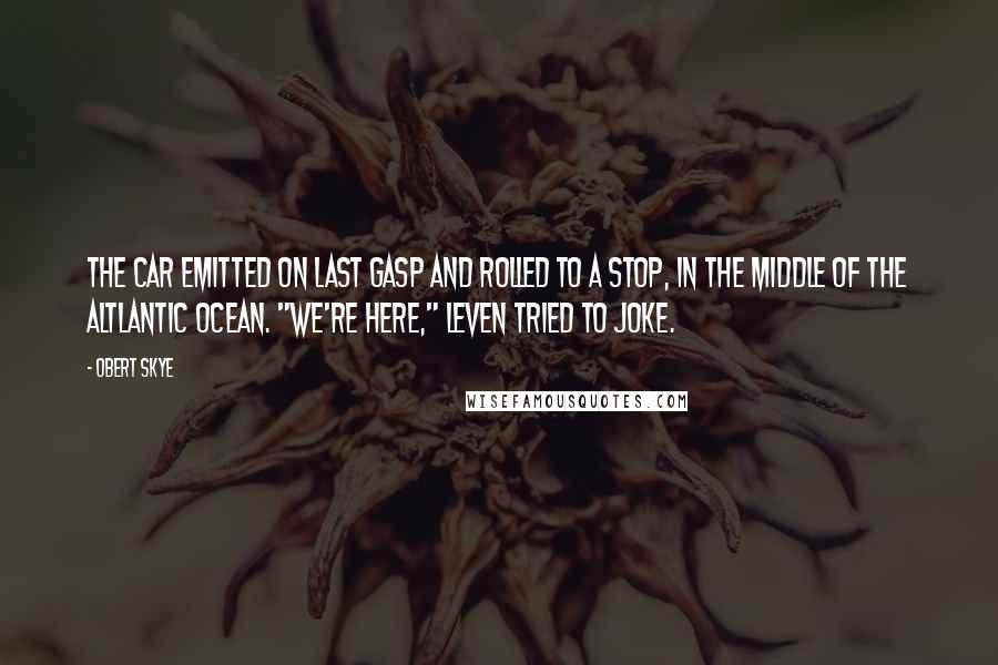 Obert Skye Quotes: The car emitted on last gasp and rolled to a stop, in the middle of the Altlantic Ocean. "We're here," Leven tried to joke.
