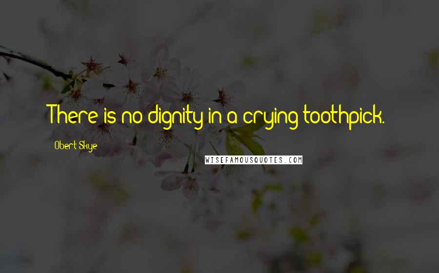 Obert Skye Quotes: There is no dignity in a crying toothpick.