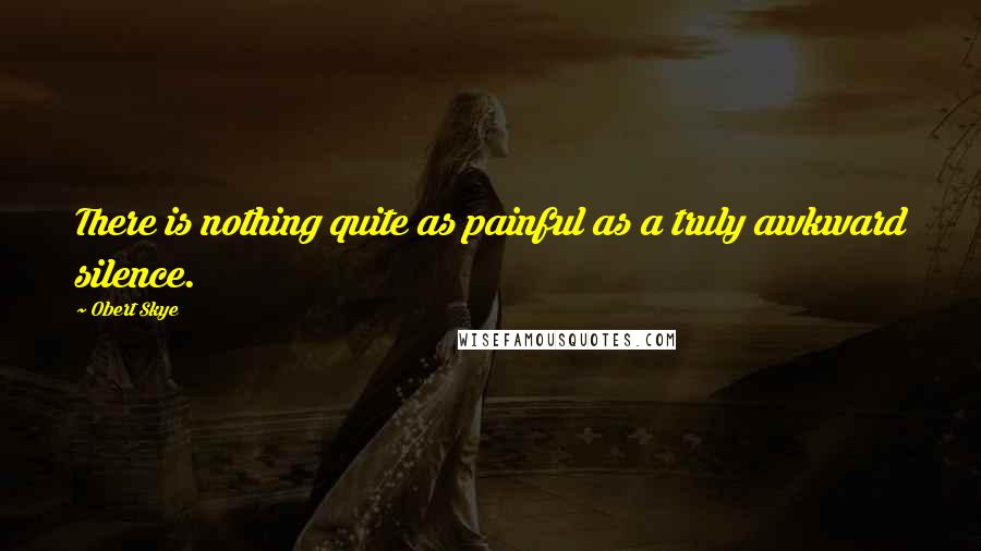 Obert Skye Quotes: There is nothing quite as painful as a truly awkward silence.