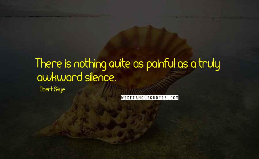 Obert Skye Quotes: There is nothing quite as painful as a truly awkward silence.