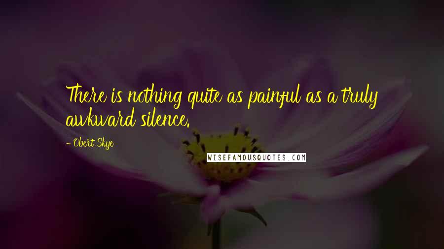 Obert Skye Quotes: There is nothing quite as painful as a truly awkward silence.