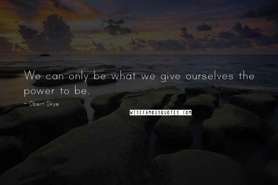 Obert Skye Quotes: We can only be what we give ourselves the power to be.