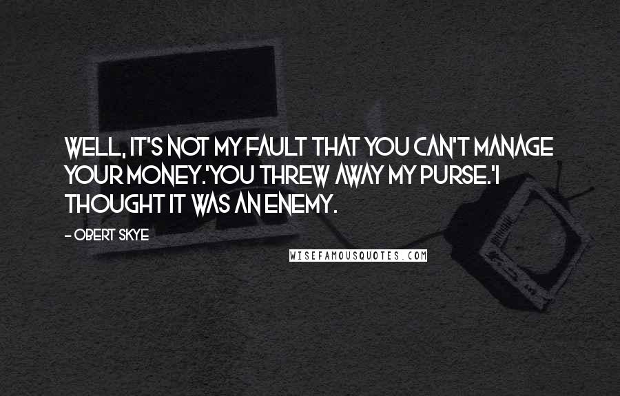 Obert Skye Quotes: Well, it's not my fault that you can't manage your money.'You threw away my purse.'I thought it was an enemy.