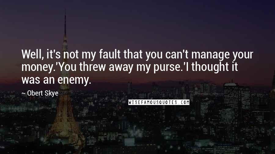 Obert Skye Quotes: Well, it's not my fault that you can't manage your money.'You threw away my purse.'I thought it was an enemy.