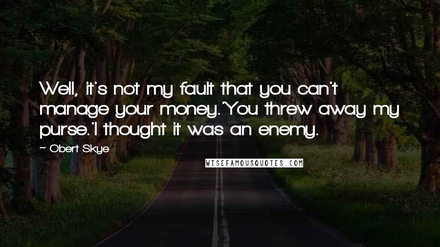 Obert Skye Quotes: Well, it's not my fault that you can't manage your money.'You threw away my purse.'I thought it was an enemy.