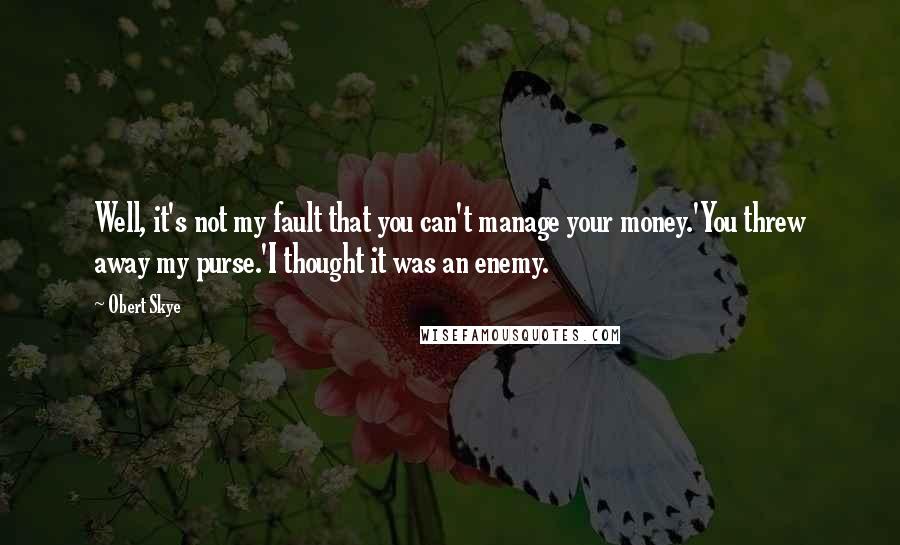 Obert Skye Quotes: Well, it's not my fault that you can't manage your money.'You threw away my purse.'I thought it was an enemy.