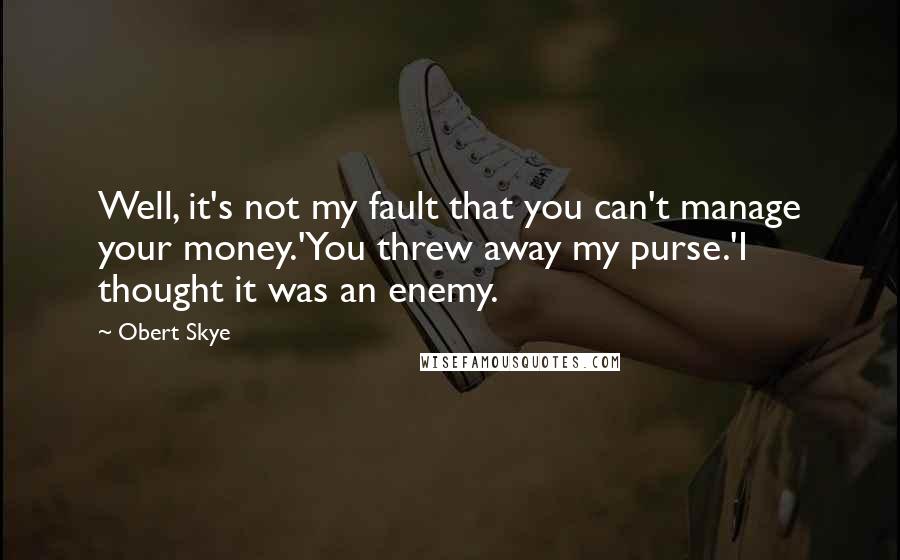 Obert Skye Quotes: Well, it's not my fault that you can't manage your money.'You threw away my purse.'I thought it was an enemy.