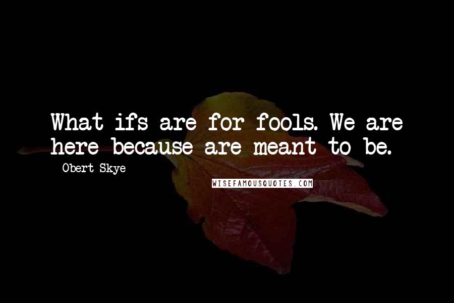 Obert Skye Quotes: What-ifs are for fools. We are here because are meant to be.