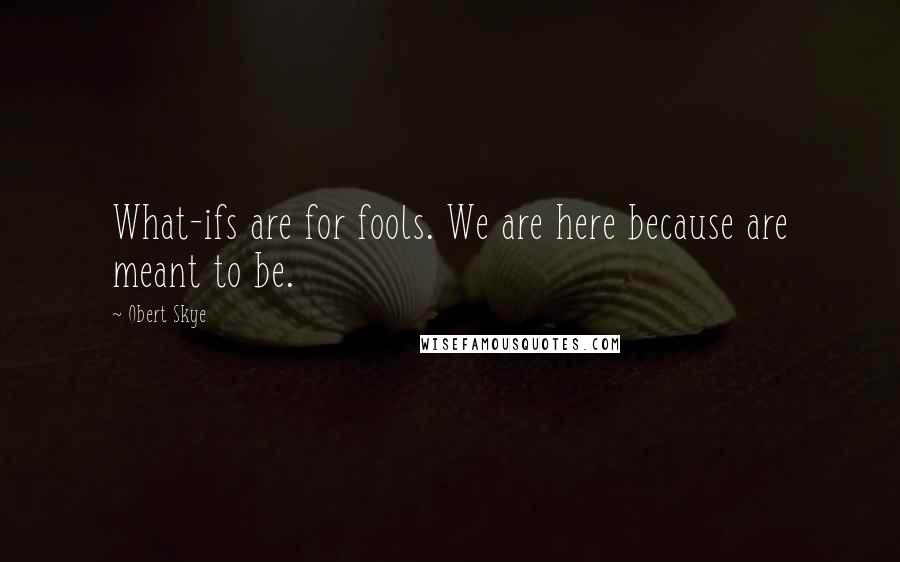 Obert Skye Quotes: What-ifs are for fools. We are here because are meant to be.