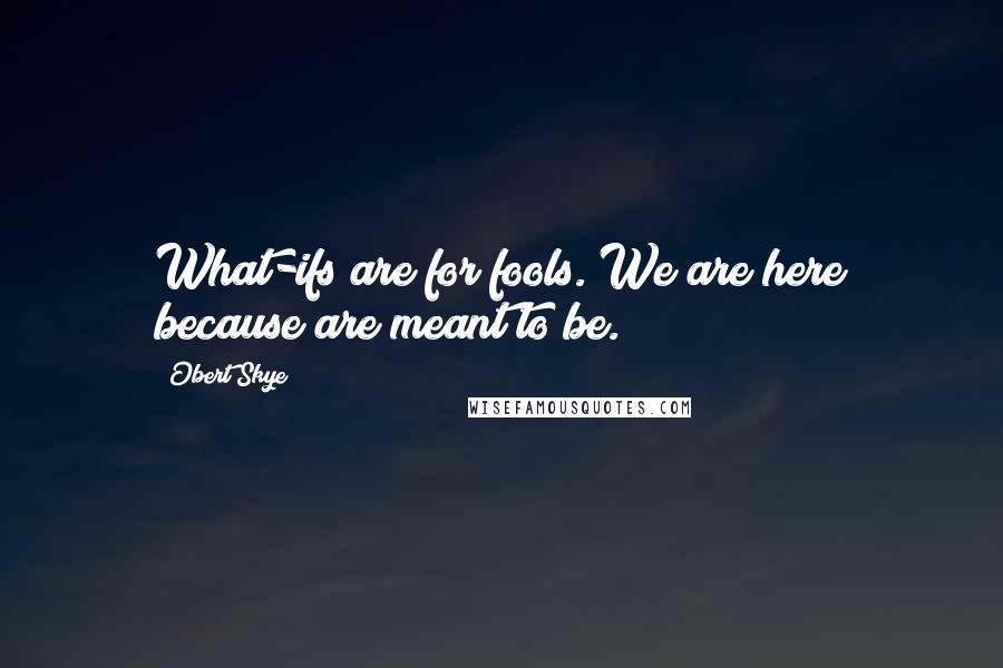 Obert Skye Quotes: What-ifs are for fools. We are here because are meant to be.