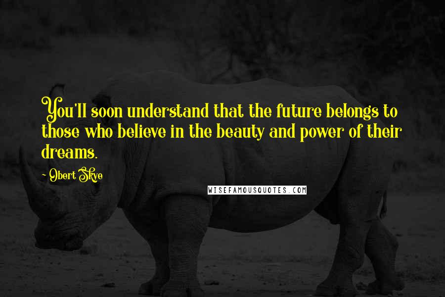 Obert Skye Quotes: You'll soon understand that the future belongs to those who believe in the beauty and power of their dreams.