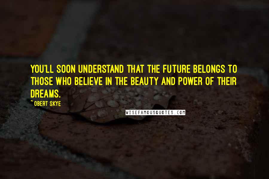 Obert Skye Quotes: You'll soon understand that the future belongs to those who believe in the beauty and power of their dreams.