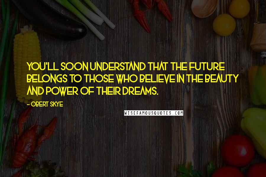 Obert Skye Quotes: You'll soon understand that the future belongs to those who believe in the beauty and power of their dreams.
