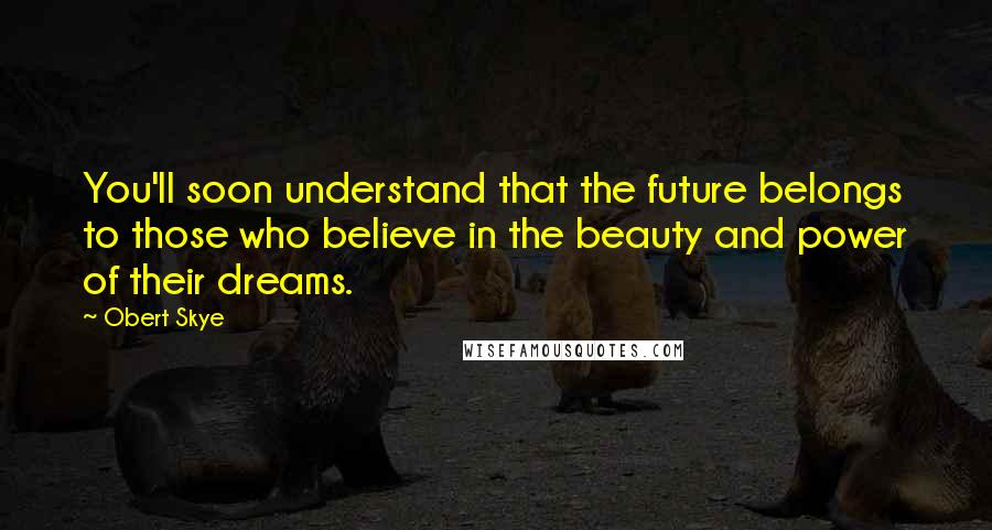 Obert Skye Quotes: You'll soon understand that the future belongs to those who believe in the beauty and power of their dreams.