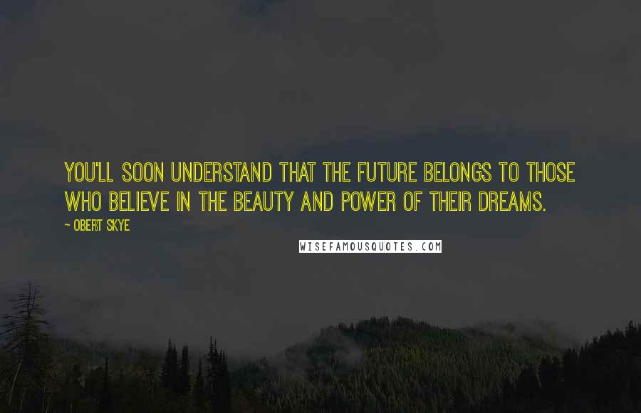 Obert Skye Quotes: You'll soon understand that the future belongs to those who believe in the beauty and power of their dreams.