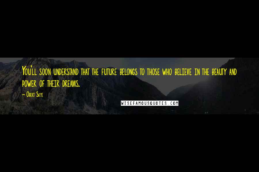 Obert Skye Quotes: You'll soon understand that the future belongs to those who believe in the beauty and power of their dreams.