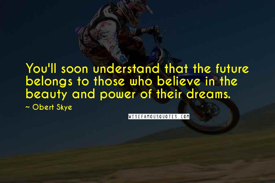 Obert Skye Quotes: You'll soon understand that the future belongs to those who believe in the beauty and power of their dreams.