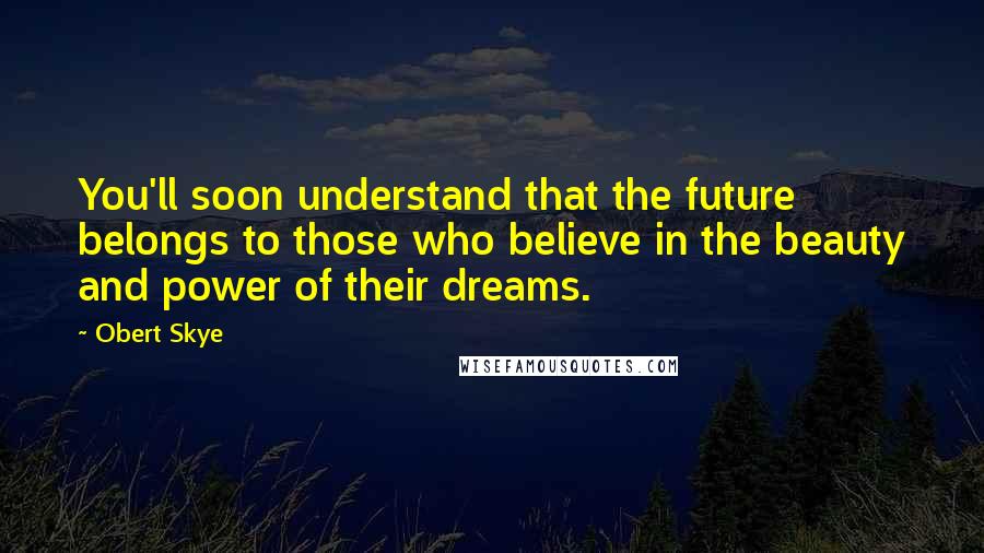 Obert Skye Quotes: You'll soon understand that the future belongs to those who believe in the beauty and power of their dreams.