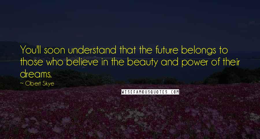 Obert Skye Quotes: You'll soon understand that the future belongs to those who believe in the beauty and power of their dreams.