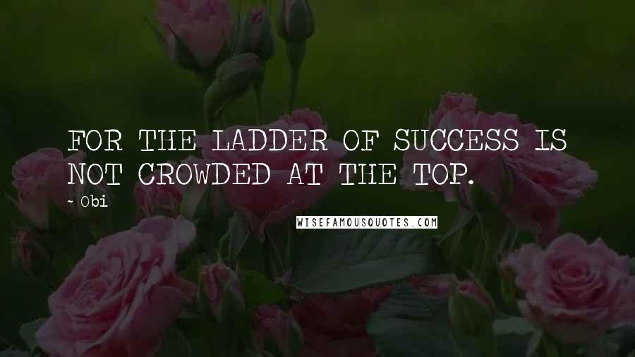 Obi Quotes: FOR THE LADDER OF SUCCESS IS NOT CROWDED AT THE TOP.