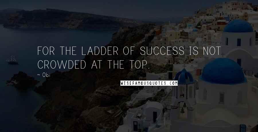 Obi Quotes: FOR THE LADDER OF SUCCESS IS NOT CROWDED AT THE TOP.
