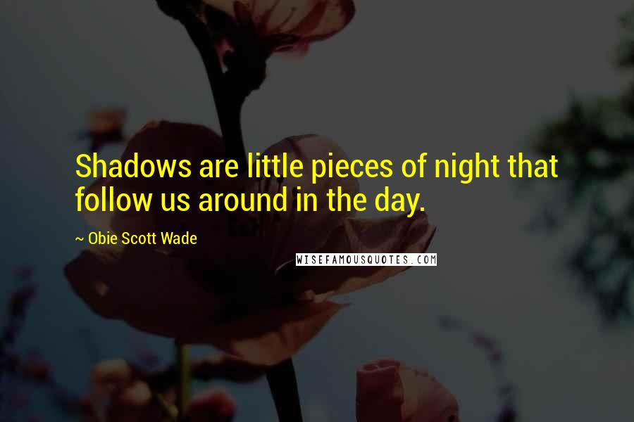 Obie Scott Wade Quotes: Shadows are little pieces of night that follow us around in the day.
