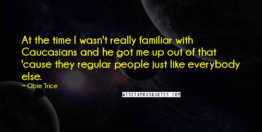 Obie Trice Quotes: At the time I wasn't really familiar with Caucasians and he got me up out of that 'cause they regular people just like everybody else.