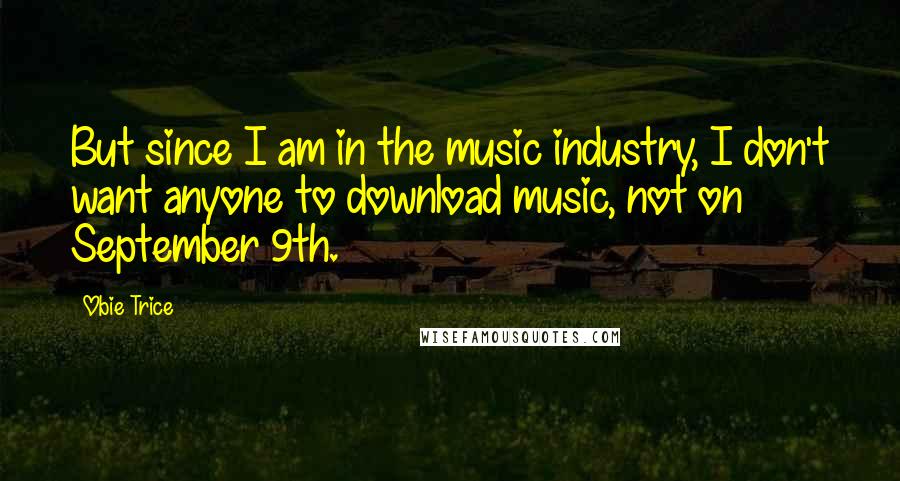 Obie Trice Quotes: But since I am in the music industry, I don't want anyone to download music, not on September 9th.