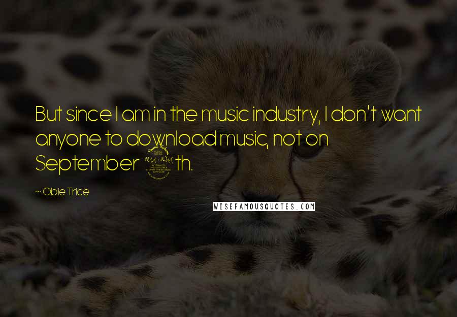 Obie Trice Quotes: But since I am in the music industry, I don't want anyone to download music, not on September 9th.