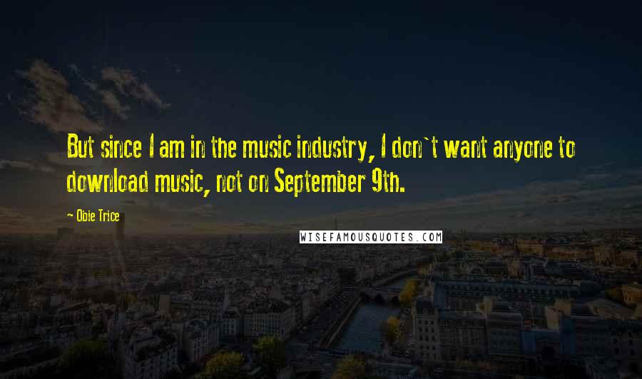 Obie Trice Quotes: But since I am in the music industry, I don't want anyone to download music, not on September 9th.