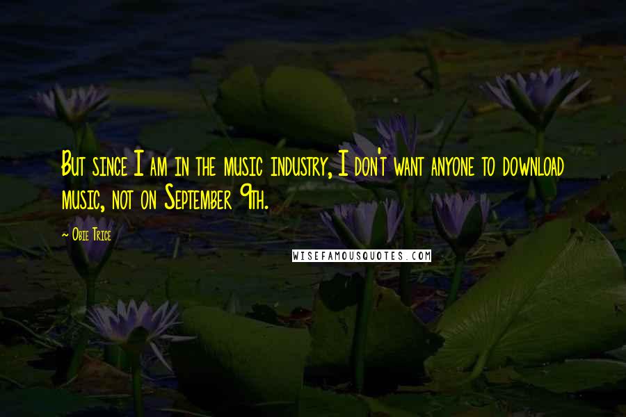 Obie Trice Quotes: But since I am in the music industry, I don't want anyone to download music, not on September 9th.