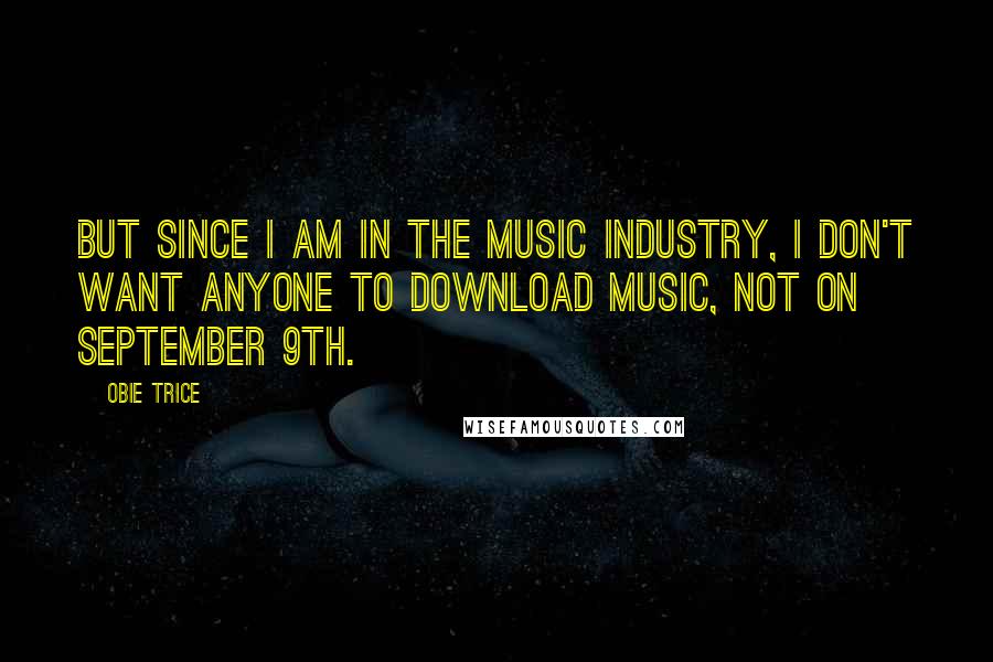 Obie Trice Quotes: But since I am in the music industry, I don't want anyone to download music, not on September 9th.