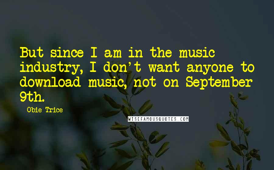 Obie Trice Quotes: But since I am in the music industry, I don't want anyone to download music, not on September 9th.