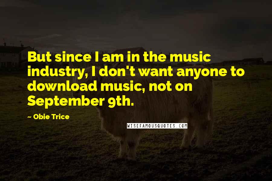 Obie Trice Quotes: But since I am in the music industry, I don't want anyone to download music, not on September 9th.