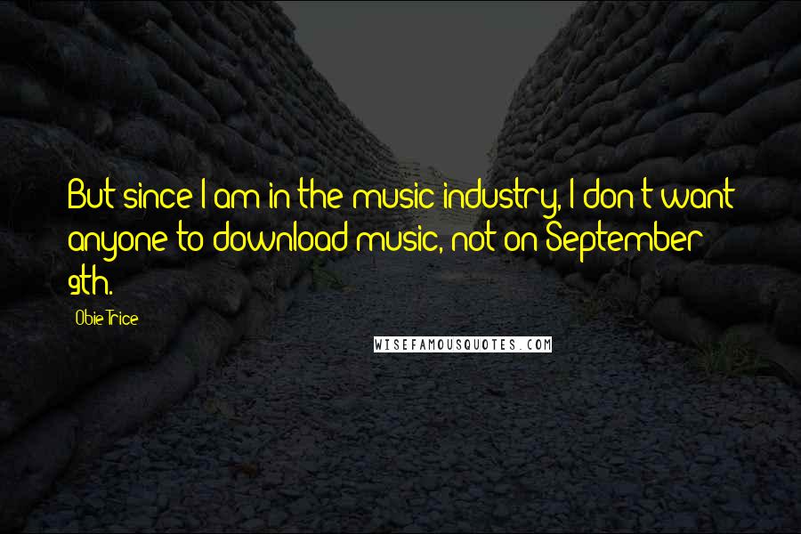 Obie Trice Quotes: But since I am in the music industry, I don't want anyone to download music, not on September 9th.