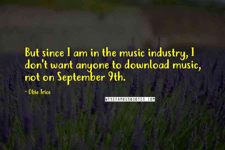 Obie Trice Quotes: But since I am in the music industry, I don't want anyone to download music, not on September 9th.