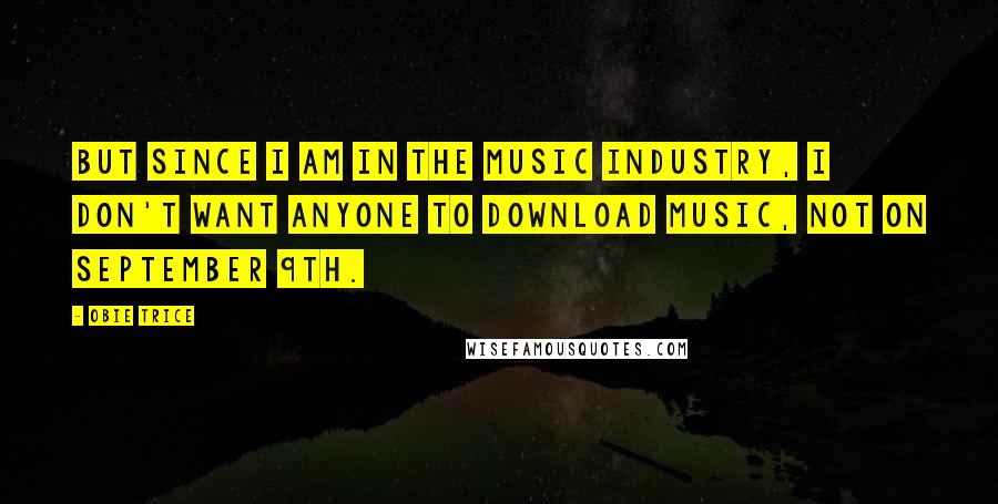 Obie Trice Quotes: But since I am in the music industry, I don't want anyone to download music, not on September 9th.