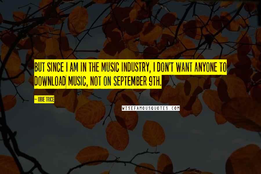 Obie Trice Quotes: But since I am in the music industry, I don't want anyone to download music, not on September 9th.