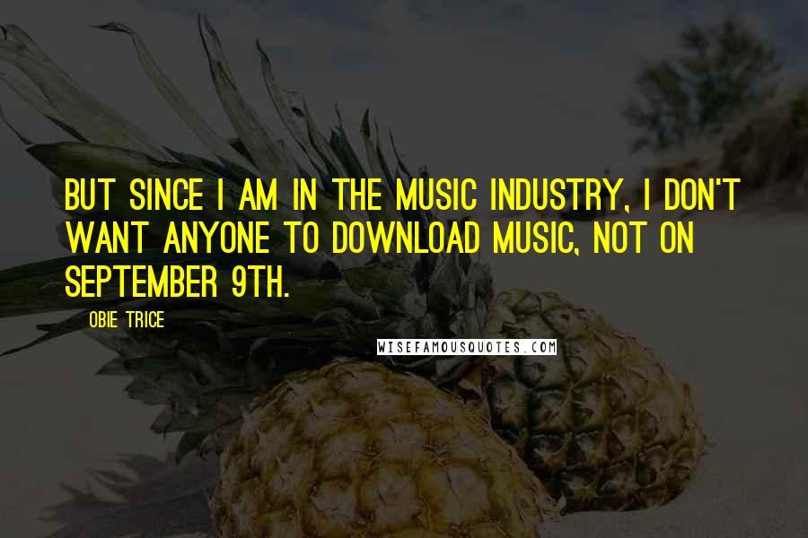 Obie Trice Quotes: But since I am in the music industry, I don't want anyone to download music, not on September 9th.