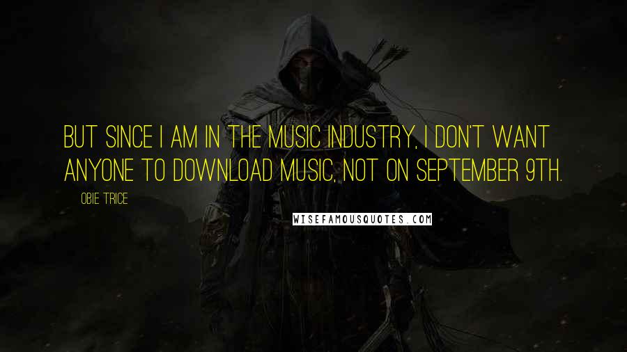 Obie Trice Quotes: But since I am in the music industry, I don't want anyone to download music, not on September 9th.