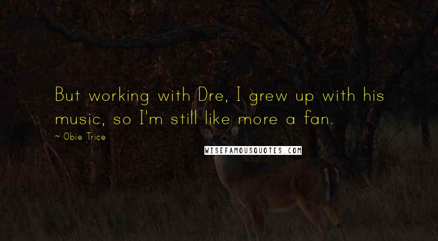 Obie Trice Quotes: But working with Dre, I grew up with his music, so I'm still like more a fan.