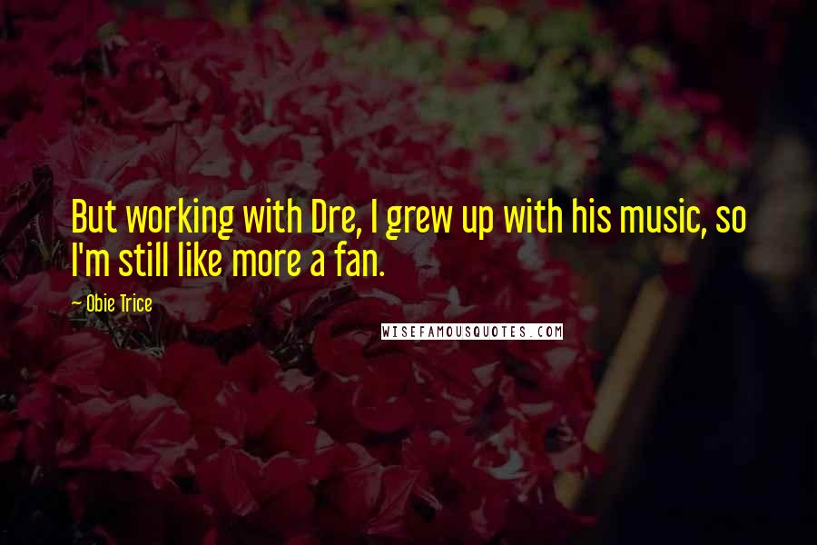 Obie Trice Quotes: But working with Dre, I grew up with his music, so I'm still like more a fan.