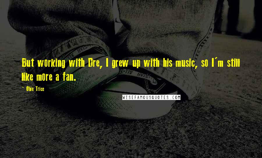 Obie Trice Quotes: But working with Dre, I grew up with his music, so I'm still like more a fan.