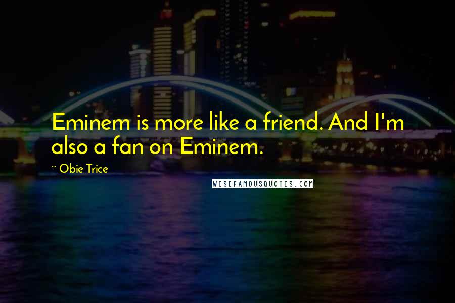 Obie Trice Quotes: Eminem is more like a friend. And I'm also a fan on Eminem.