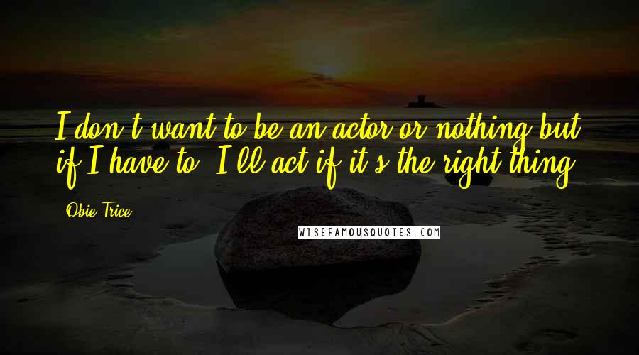 Obie Trice Quotes: I don't want to be an actor or nothing but if I have to, I'll act if it's the right thing.