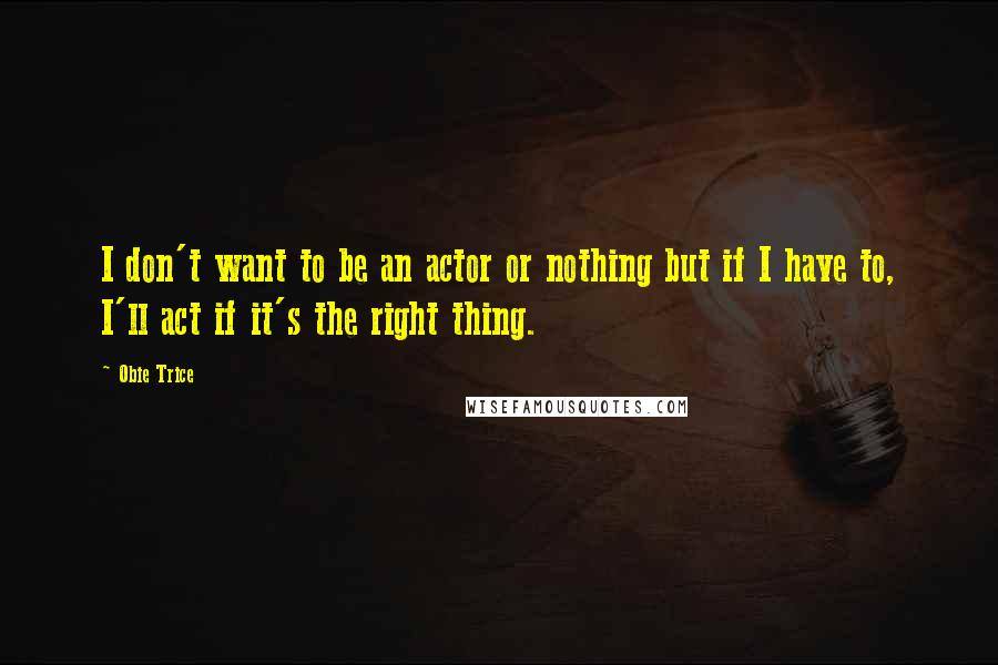 Obie Trice Quotes: I don't want to be an actor or nothing but if I have to, I'll act if it's the right thing.