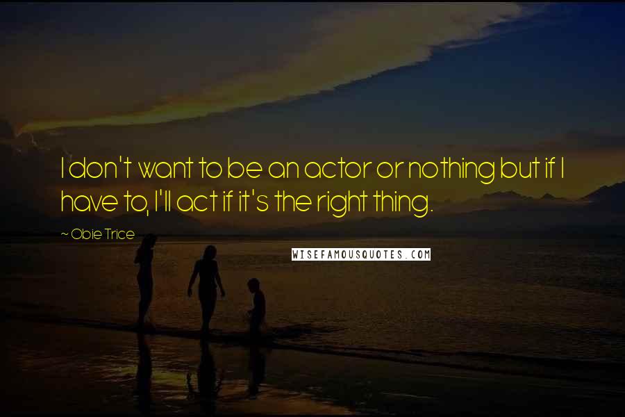 Obie Trice Quotes: I don't want to be an actor or nothing but if I have to, I'll act if it's the right thing.